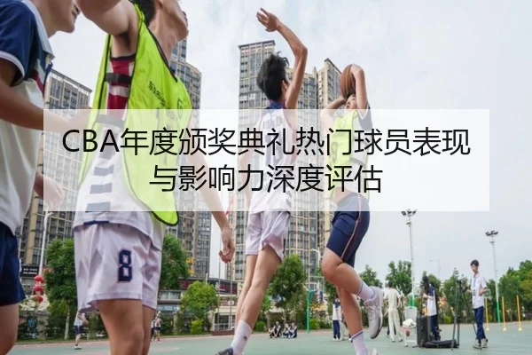 CBA年度颁奖典礼热门球员表现与影响力深度评估